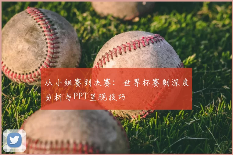 从小组赛到决赛：世界杯赛制深度分析与PPT呈现技巧