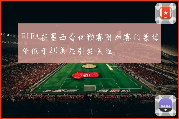 FIFA在墨西哥世预赛附加赛门票售价低于20美元引发关注