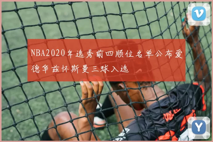 NBA2020年选秀前四顺位名单公布爱德华兹怀斯曼三球入选