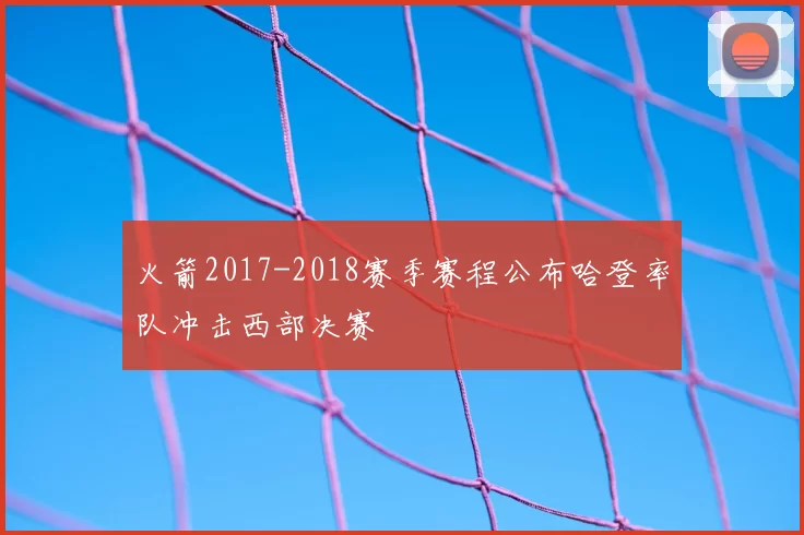 火箭2017-2018赛季赛程公布哈登率队冲击西部决赛