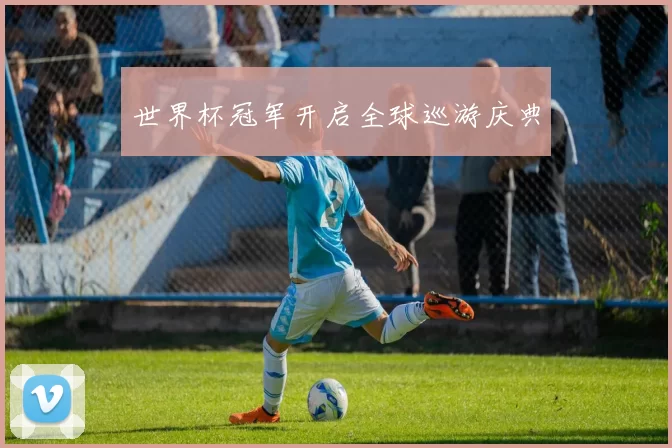 世界杯冠军开启全球巡游庆典