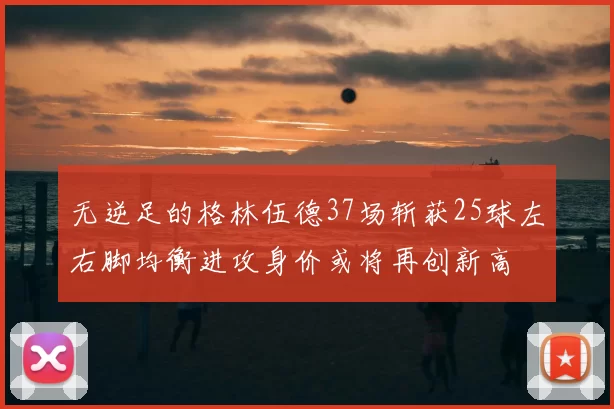 无逆足的格林伍德37场斩获25球左右脚均衡进攻身价或将再创新高