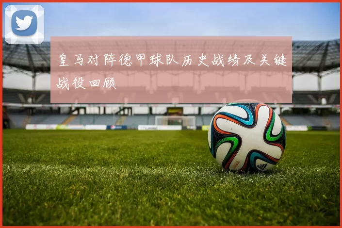 皇马对阵德甲球队历史战绩及关键战役回顾