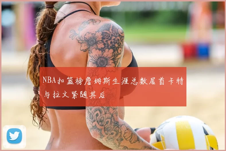NBA扣篮榜詹姆斯生涯总数居首卡特与拉文紧随其后