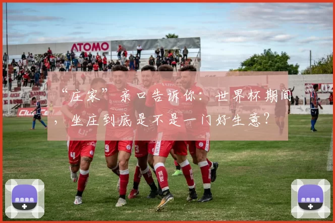 “庄家”亲口告诉你:世界杯期间,坐庄到底是不是一门好生意?