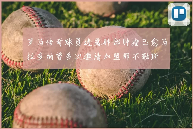 罗马传奇球员透露肺部肿瘤已愈马拉多纳曾多次邀请加盟那不勒斯