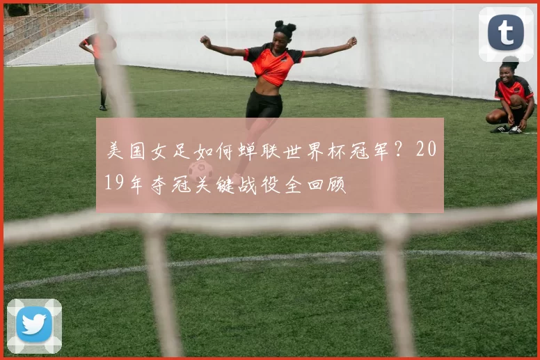 美国女足如何蝉联世界杯冠军?2019年夺冠关键战役全回顾