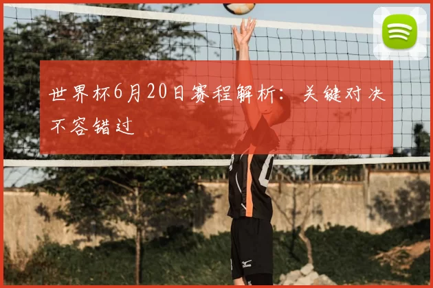 世界杯6月20日赛程解析：关键对决不容错过