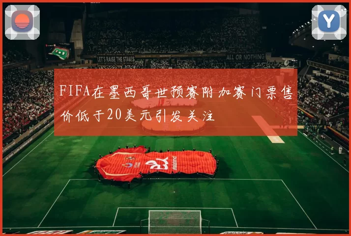 FIFA在墨西哥世预赛附加赛门票售价低于20美元引发关注