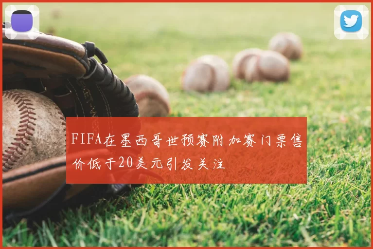 FIFA在墨西哥世预赛附加赛门票售价低于20美元引发关注