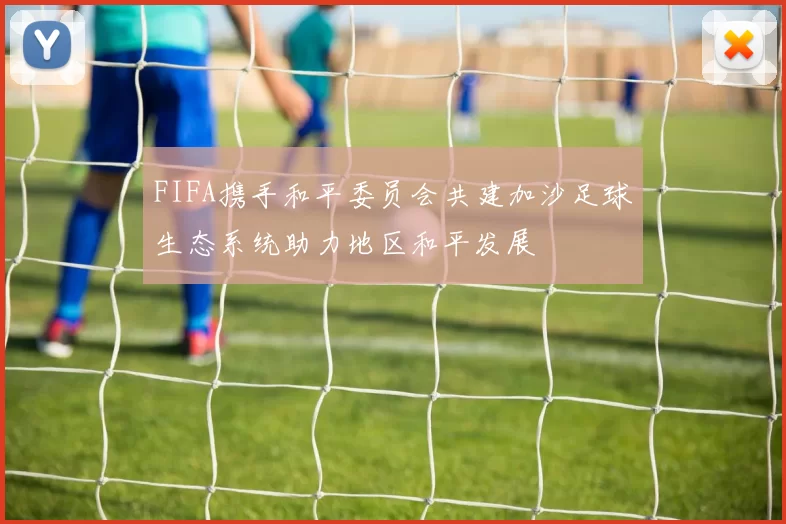 FIFA携手和平委员会共建加沙足球生态系统助力地区和平发展
