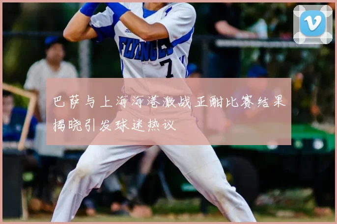 巴萨与上海海港激战正酣比赛结果揭晓引发球迷热议