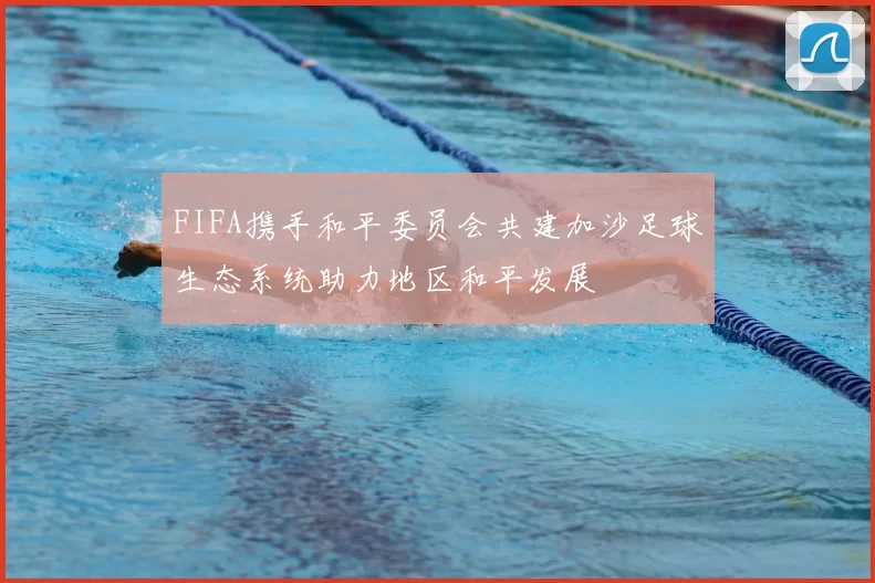 FIFA携手和平委员会共建加沙足球生态系统助力地区和平发展