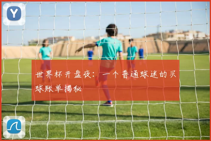 世界杯开盘夜：一个普通球迷的买球账单揭秘