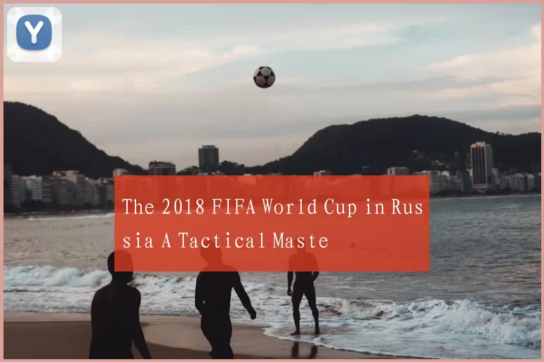 The 2018 FIFA World Cup in Russia A Tactical Maste