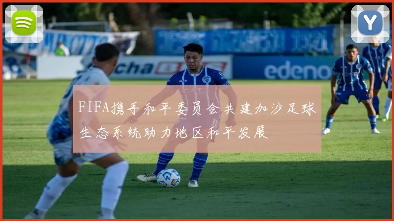 FIFA携手和平委员会共建加沙足球生态系统助力地区和平发展