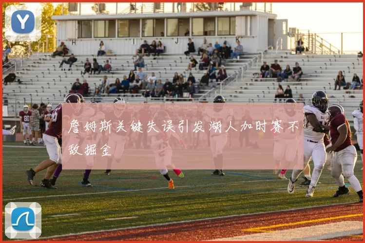 詹姆斯关键失误引发湖人加时赛不敌掘金