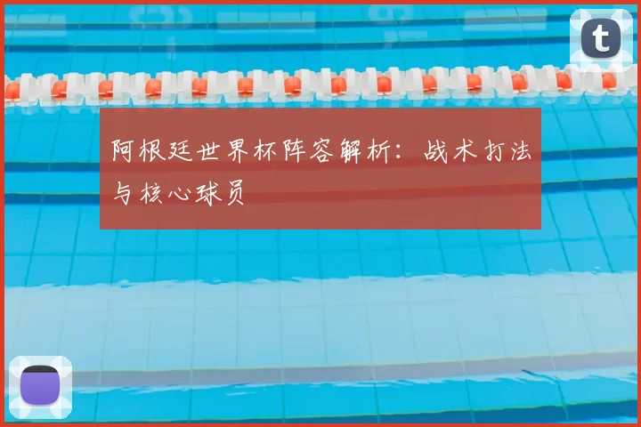 阿根廷世界杯阵容解析:战术打法与核心球员