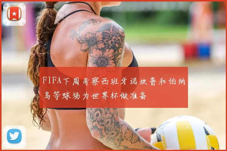FIFA下周考察西班牙诺坎普和伯纳乌等球场为世界杯做准备