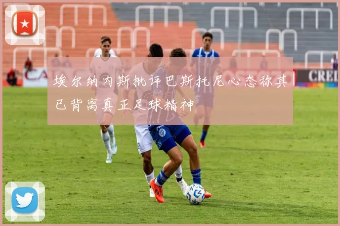 埃尔纳内斯批评巴斯托尼心态称其已背离真正足球精神