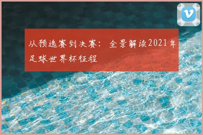 从预选赛到决赛:全景解读2021年足球世界杯征程