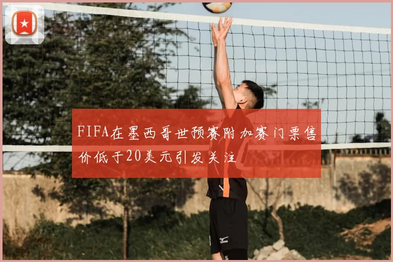 FIFA在墨西哥世预赛附加赛门票售价低于20美元引发关注