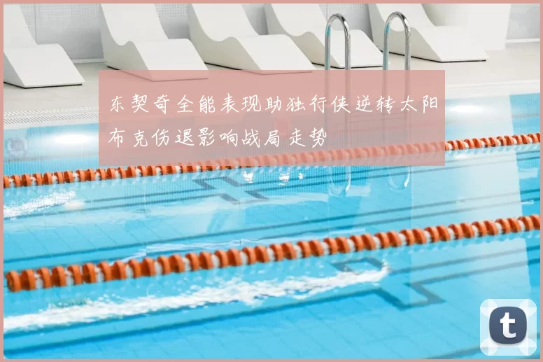 东契奇全能表现助独行侠逆转太阳布克伤退影响战局走势