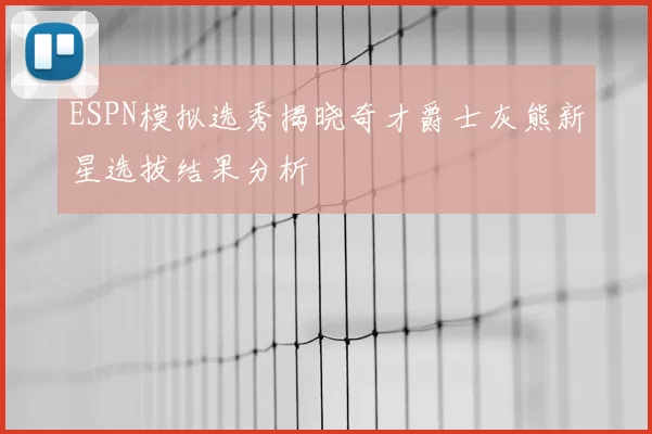 ESPN模拟选秀揭晓奇才爵士灰熊新星选拔结果分析