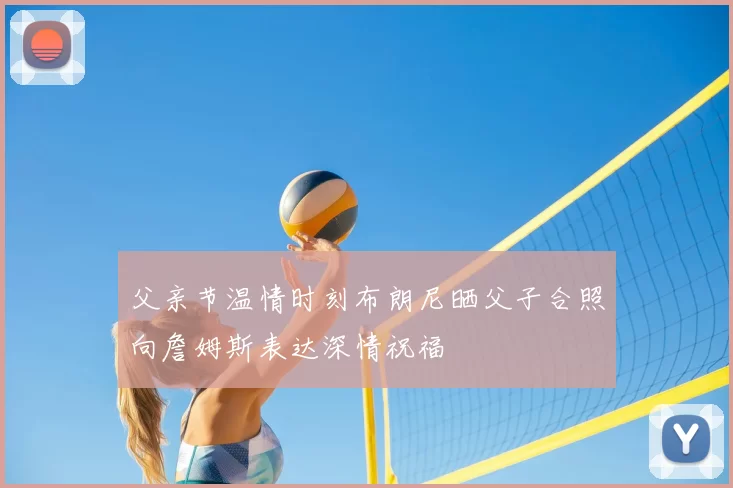 父亲节温情时刻布朗尼晒父子合照向詹姆斯表达深情祝福
