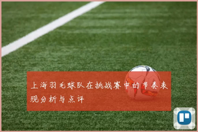 上海羽毛球队在挑战赛中的节奏表现分析与点评