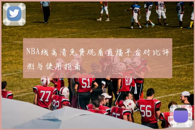 NBA线高清免费观看直播平台对比评测与使用指南