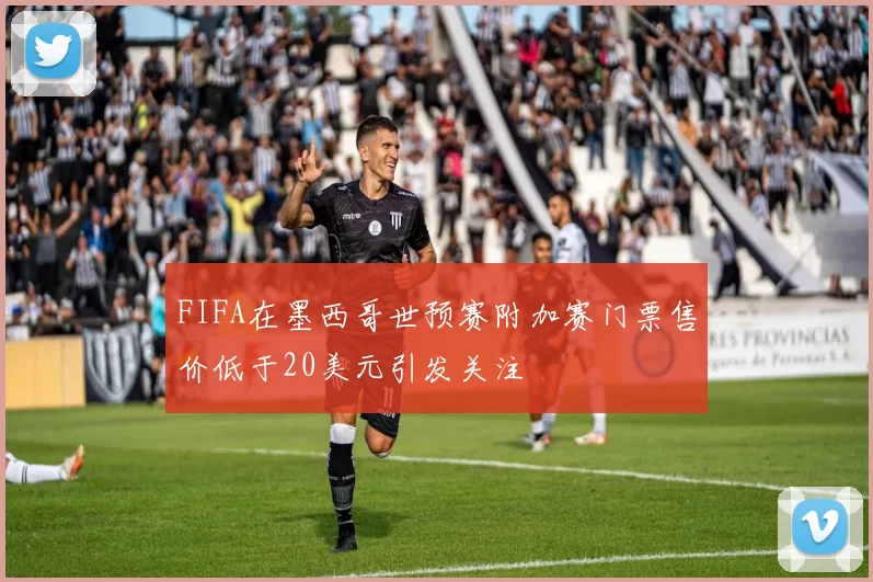 FIFA在墨西哥世预赛附加赛门票售价低于20美元引发关注