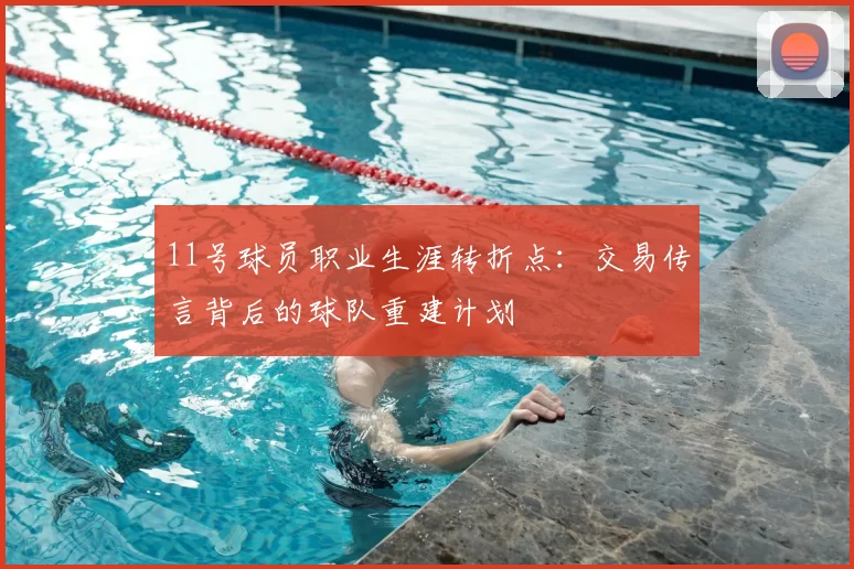 11号球员职业生涯转折点:交易传言背后的球队重建计划