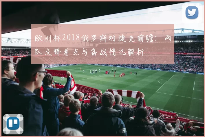 欧洲杯2018俄罗斯对捷克前瞻:两队交锋看点与备战情况解析