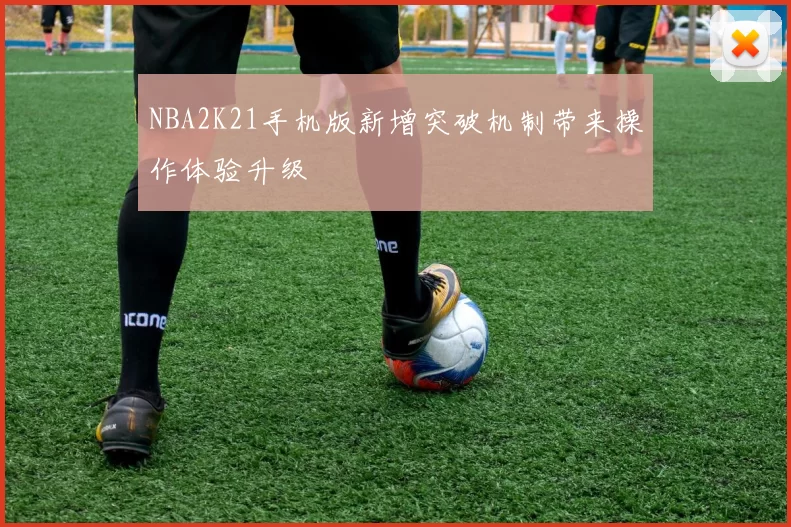 NBA2K21手机版新增突破机制带来操作体验升级