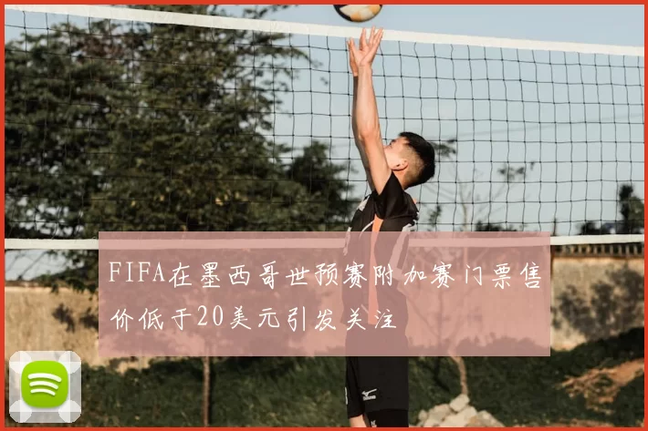 FIFA在墨西哥世预赛附加赛门票售价低于20美元引发关注
