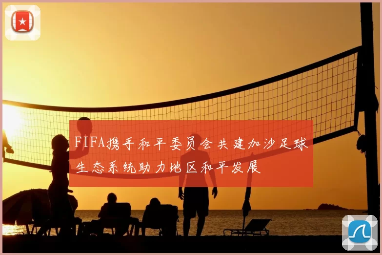 FIFA携手和平委员会共建加沙足球生态系统助力地区和平发展