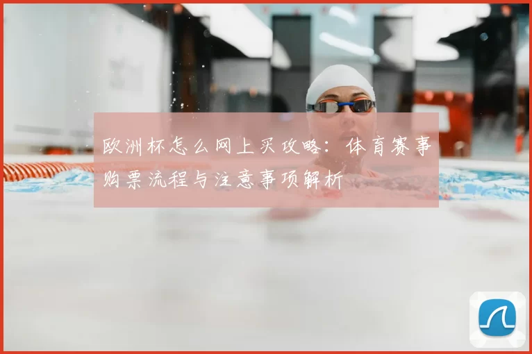 欧洲杯怎么网上买攻略:体育赛事购票流程与注意事项解析