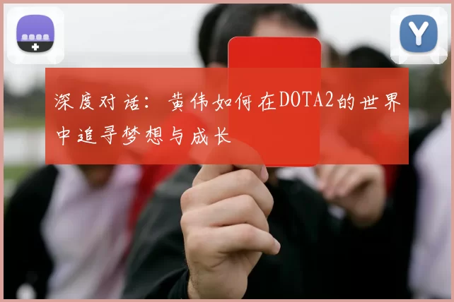 深度对话:黄伟如何在DOTA2的世界中追寻梦想与成长