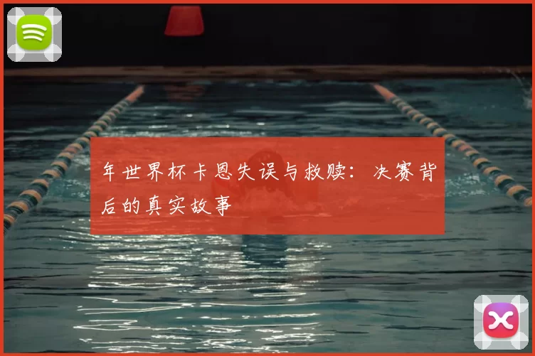 年世界杯卡恩失误与救赎：决赛背后的真实故事
