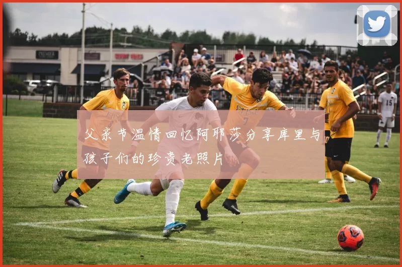 父亲节温情回忆阿耶莎分享库里与孩子们的珍贵老照片