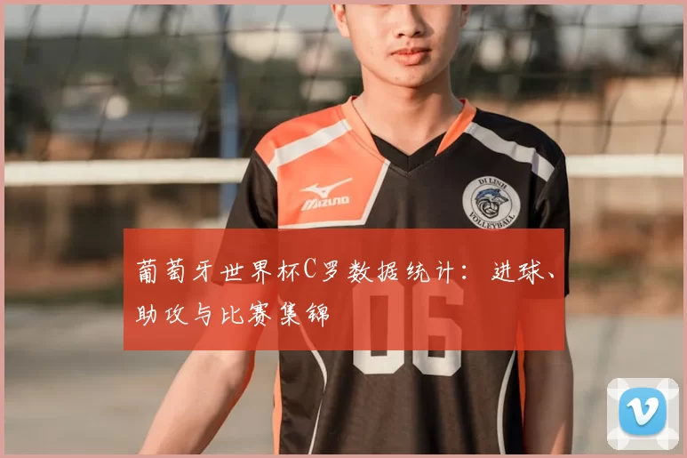 葡萄牙世界杯C罗数据统计：进球、助攻与比赛集锦
