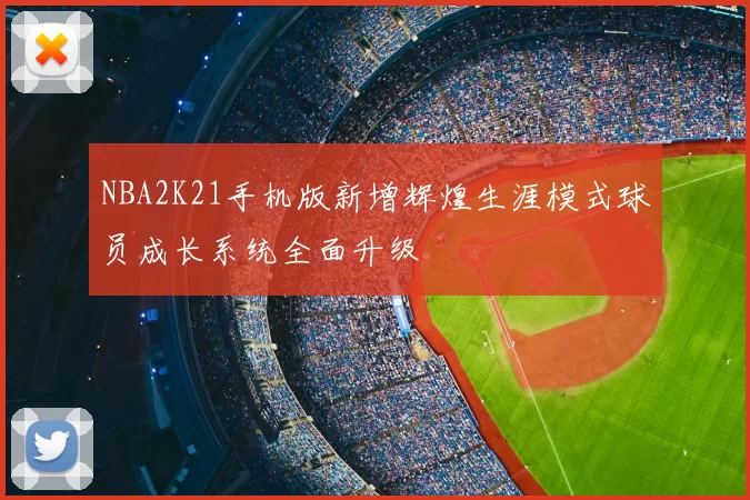 NBA2K21手机版新增辉煌生涯模式球员成长系统全面升级