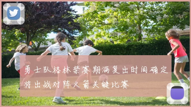 勇士队格林禁赛期满复出时间确定将出战对阵火箭关键比赛
