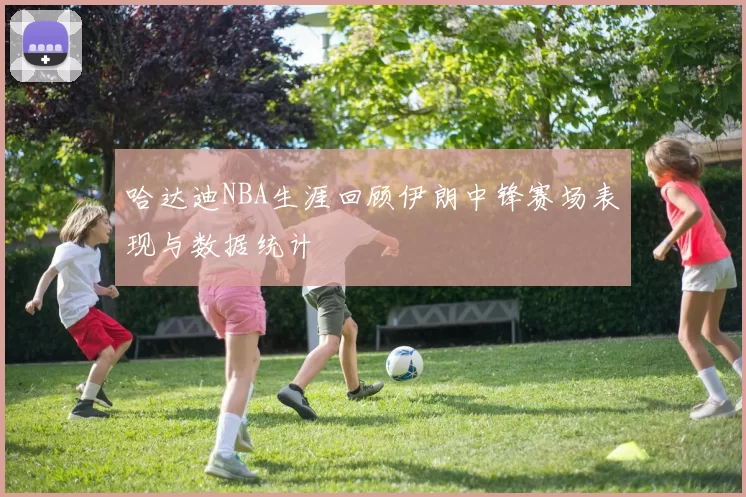 哈达迪NBA生涯回顾伊朗中锋赛场表现与数据统计