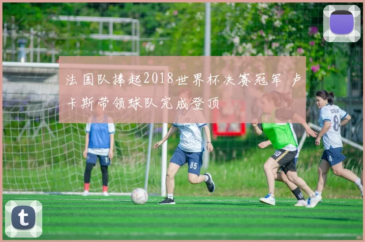 法国队捧起2018世界杯决赛冠军 卢卡斯带领球队完成登顶