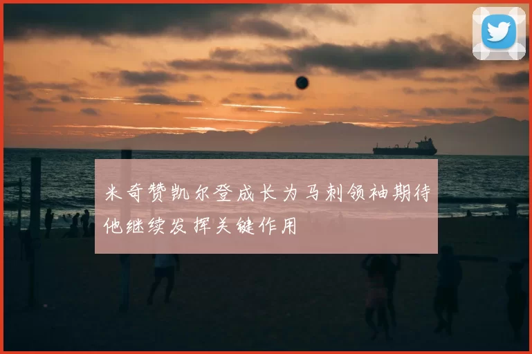 米奇赞凯尔登成长为马刺领袖期待他继续发挥关键作用