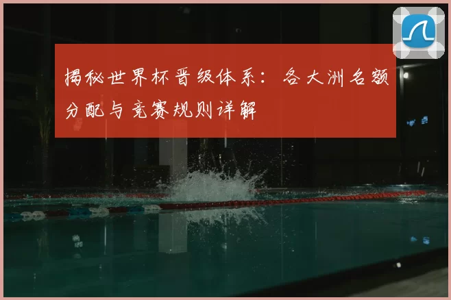 揭秘世界杯晋级体系:各大洲名额分配与竞赛规则详解
