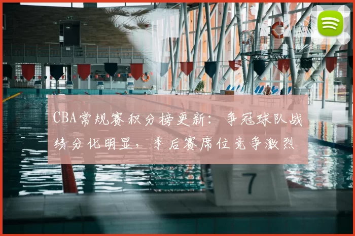 CBA常规赛积分榜更新：争冠球队战绩分化明显，季后赛席位竞争激烈