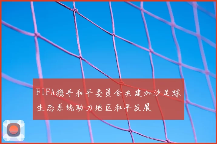 FIFA携手和平委员会共建加沙足球生态系统助力地区和平发展